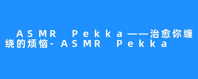  ASMR Pekka——治愈你缠绕的烦恼-ASMR Pekka